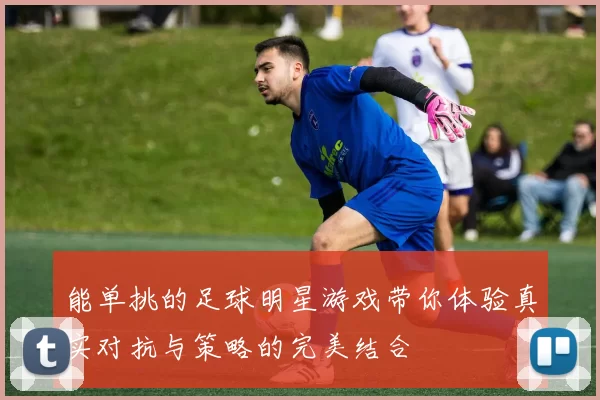 能单挑的足球明星游戏带你体验真实对抗与策略的完美结合