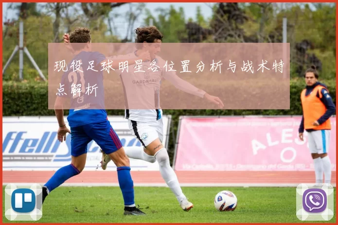 现役足球明星各位置分析与战术特点解析
