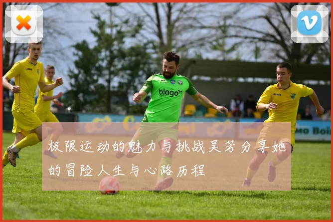 极限运动的魅力与挑战吴芳分享她的冒险人生与心路历程