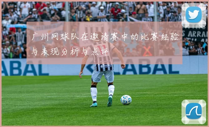 广州网球队在邀请赛中的比赛经验与表现分析与点评