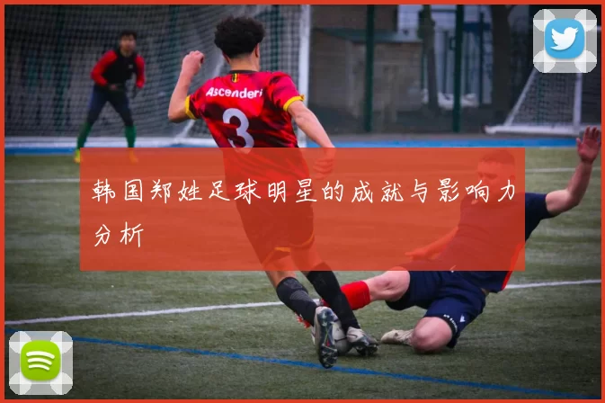 韩国郑姓足球明星的成就与影响力分析