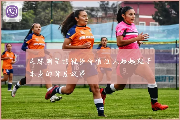 足球明星的鞋垫价值惊人超越鞋子本身的背后故事