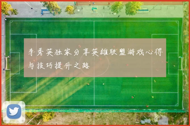 李秀英独家分享英雄联盟游戏心得与技巧提升之路