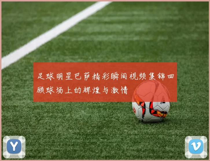 足球明星巴萨精彩瞬间视频集锦回顾球场上的辉煌与激情