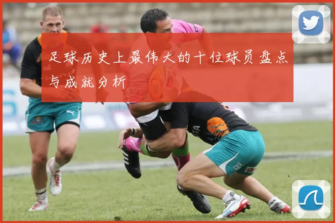 足球历史上最伟大的十位球员盘点与成就分析