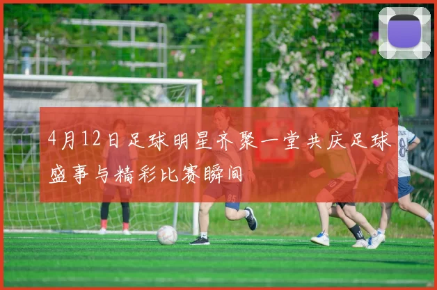 4月12日足球明星齐聚一堂共庆足球盛事与精彩比赛瞬间