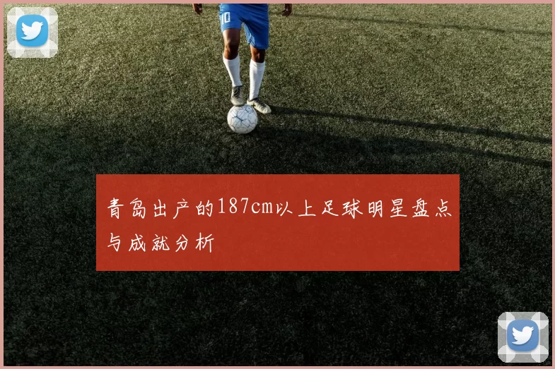 青岛出产的187cm以上足球明星盘点与成就分析
