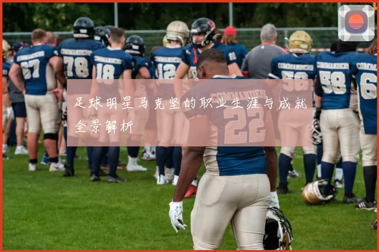 足球明星马克坚的职业生涯与成就全景解析
