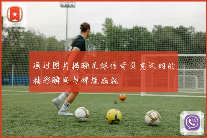 通过图片揭晓足球传奇贝克汉姆的精彩瞬间与辉煌成就