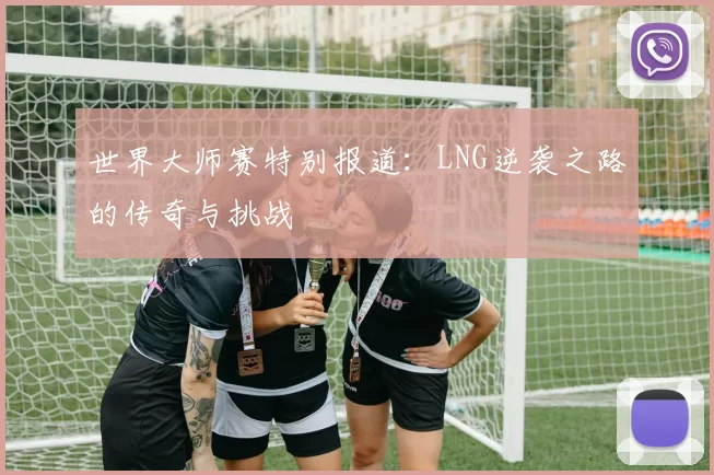 世界大师赛特别报道：LNG逆袭之路的传奇与挑战