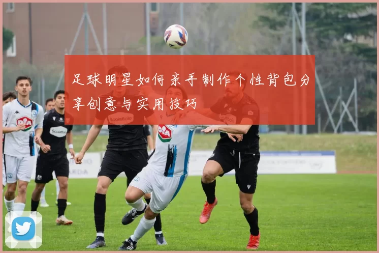 足球明星如何亲手制作个性背包分享创意与实用技巧