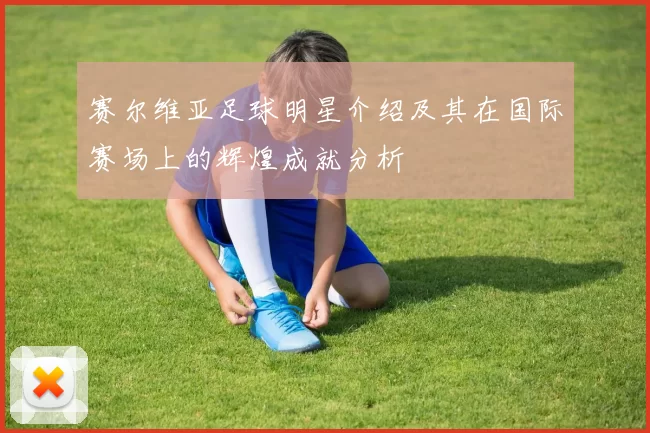 赛尔维亚足球明星介绍及其在国际赛场上的辉煌成就分析