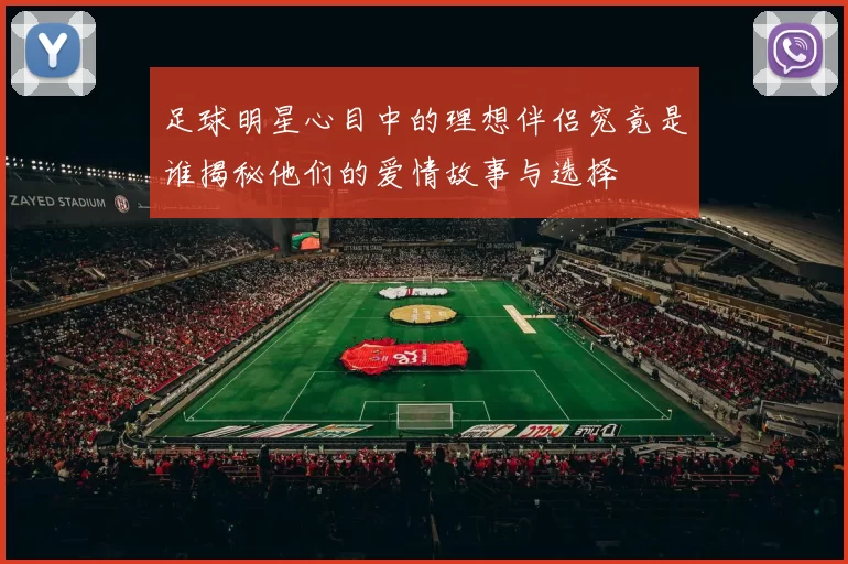 足球明星心目中的理想伴侣究竟是谁揭秘他们的爱情故事与选择