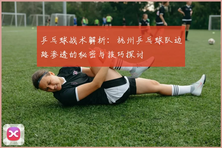乒乓球战术解析：杭州乒乓球队边路渗透的秘密与技巧探讨