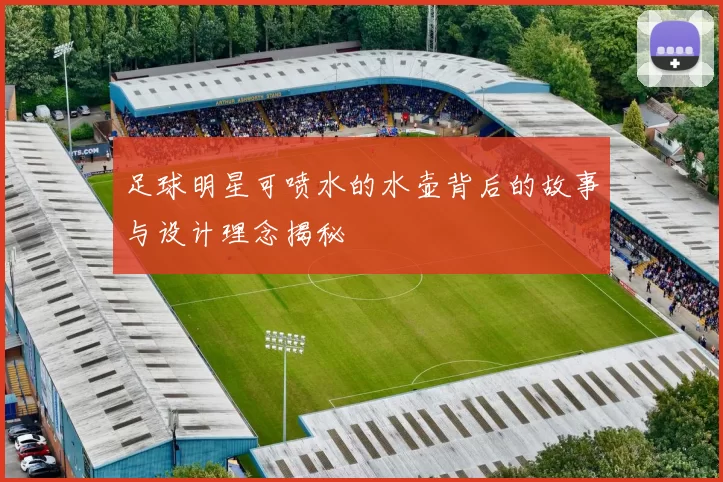 足球明星可喷水的水壶背后的故事与设计理念揭秘