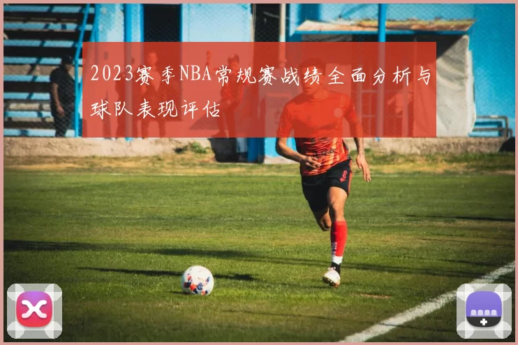 2023赛季NBA常规赛战绩全面分析与球队表现评估