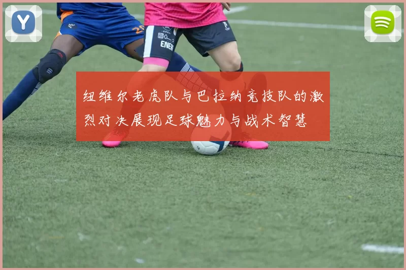纽维尔老虎队与巴拉纳竞技队的激烈对决展现足球魅力与战术智慧