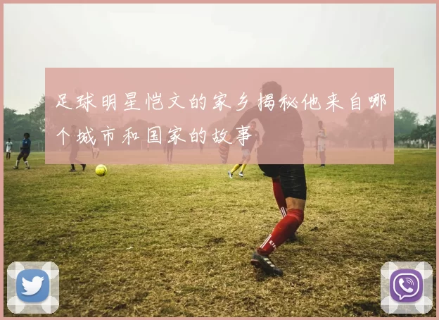 足球明星恺文的家乡揭秘他来自哪个城市和国家的故事