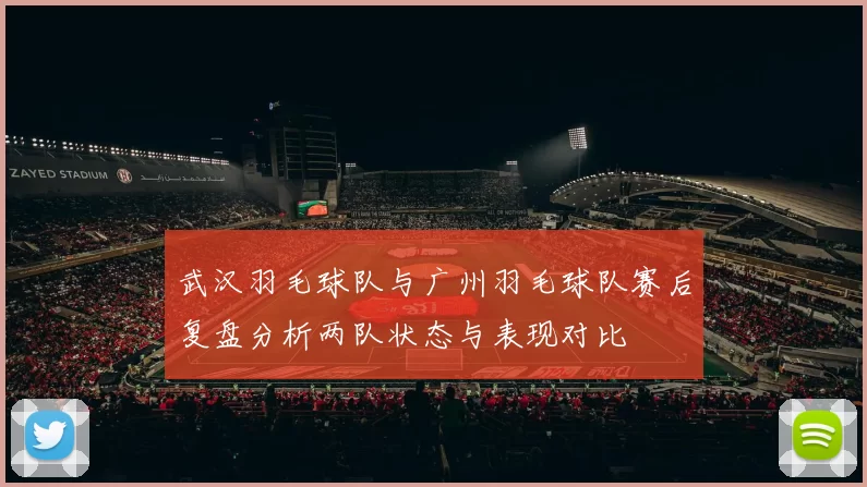 武汉羽毛球队与广州羽毛球队赛后复盘分析两队状态与表现对比