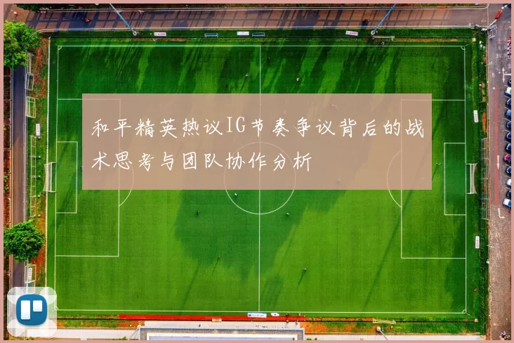和平精英热议IG节奏争议背后的战术思考与团队协作分析