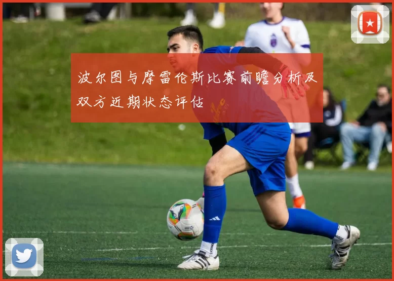 波尔图与摩雷伦斯比赛前瞻分析及双方近期状态评估
