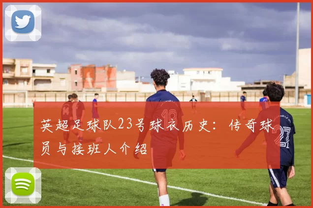 英超足球队23号球衣历史：传奇球员与接班人介绍