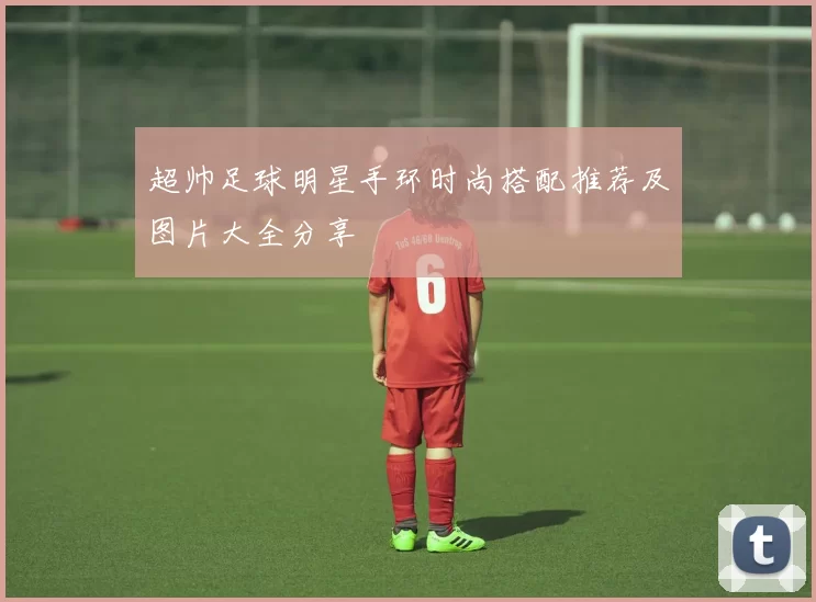 超帅足球明星手环时尚搭配推荐及图片大全分享