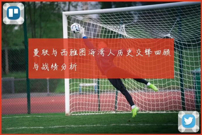 曼联与西雅图海湾人历史交锋回顾与战绩分析