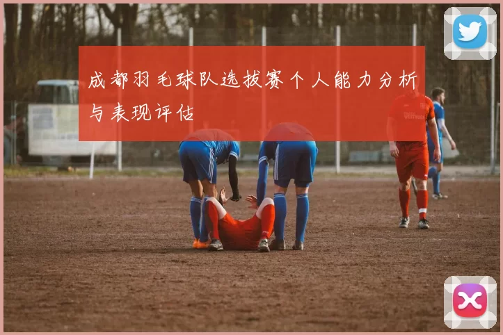 成都羽毛球队选拔赛个人能力分析与表现评估