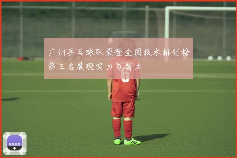 广州乒乓球队荣登全国技术排行榜第三名展现实力与潜力