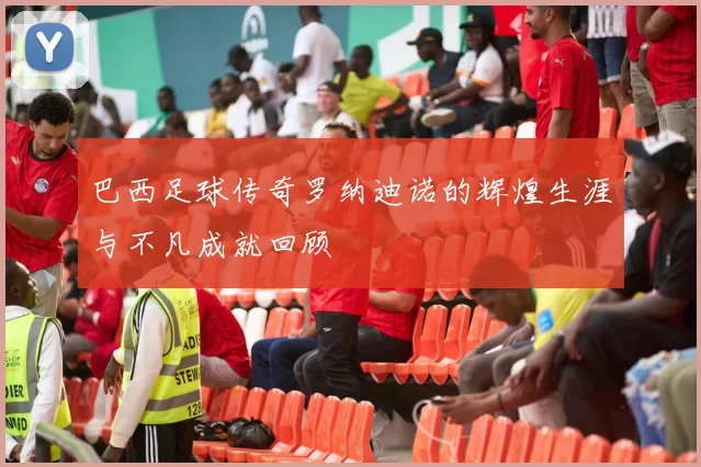 巴西足球传奇罗纳迪诺的辉煌生涯与不凡成就回顾