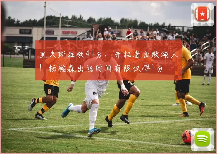 里夫斯狂砍41分，开拓者击败湖人！杨瀚森出场时间有限仅得1分
