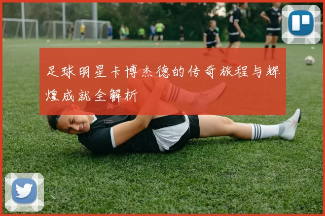足球明星卡博杰德的传奇旅程与辉煌成就全解析