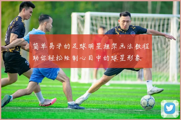 简单易学的足球明星框架画法教程助你轻松绘制心目中的球星形象