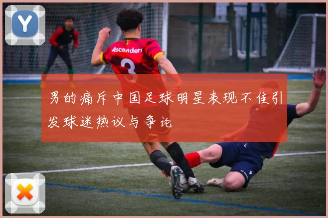 男的痛斥中国足球明星表现不佳引发球迷热议与争论