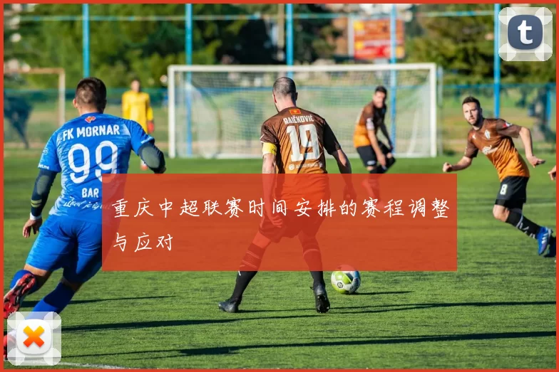 重庆中超联赛时间安排的赛程调整与应对