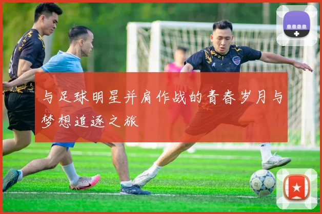 与足球明星并肩作战的青春岁月与梦想追逐之旅