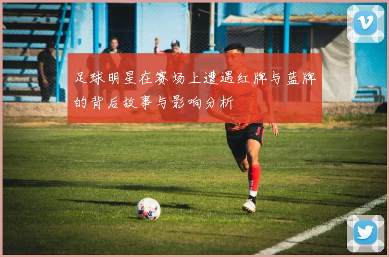 足球明星在赛场上遭遇红牌与蓝牌的背后故事与影响分析