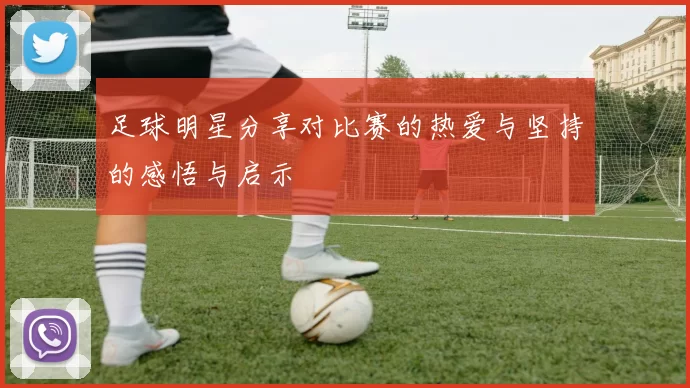 足球明星分享对比赛的热爱与坚持的感悟与启示