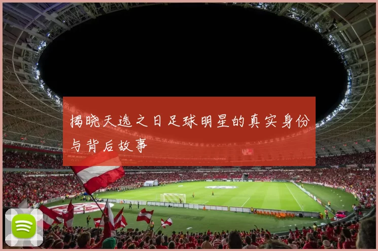 揭晓天选之日足球明星的真实身份与背后故事