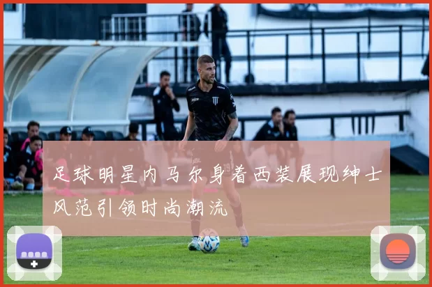 足球明星内马尔身着西装展现绅士风范引领时尚潮流