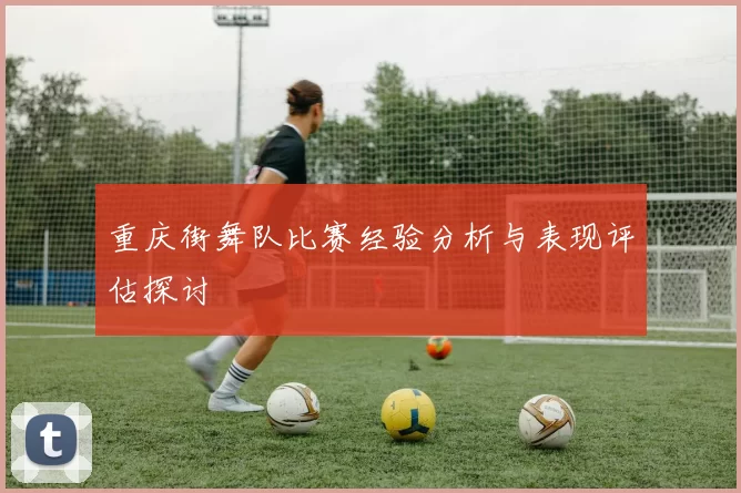 重庆街舞队比赛经验分析与表现评估探讨