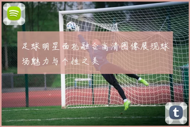 足球明星面孔融合高清图像展现球场魅力与个性之美