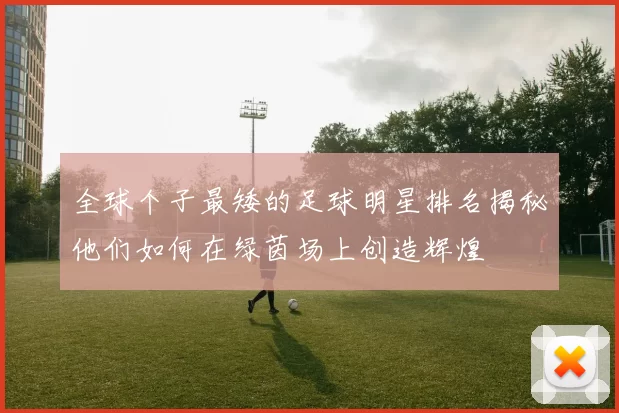 全球个子最矮的足球明星排名揭秘他们如何在绿茵场上创造辉煌