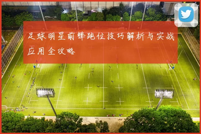 足球明星前锋跑位技巧解析与实战应用全攻略