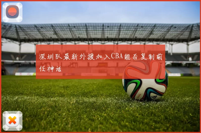 深圳队最新外援加入CBA能否复制前任神话