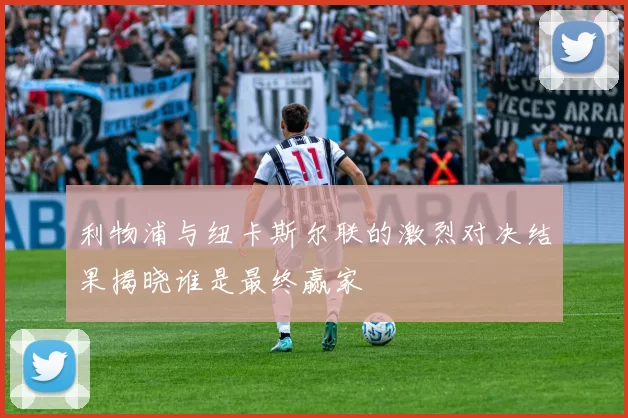 利物浦与纽卡斯尔联的激烈对决结果揭晓谁是最终赢家