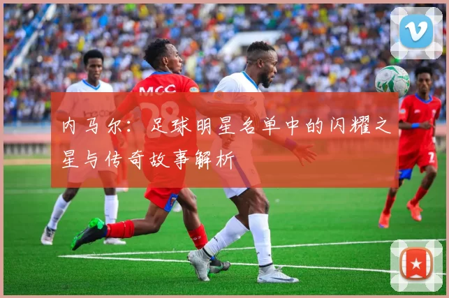内马尔：足球明星名单中的闪耀之星与传奇故事解析