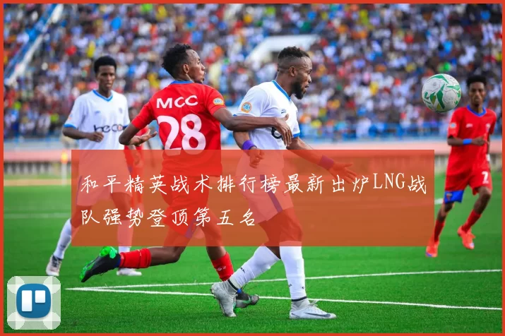 和平精英战术排行榜最新出炉LNG战队强势登顶第五名