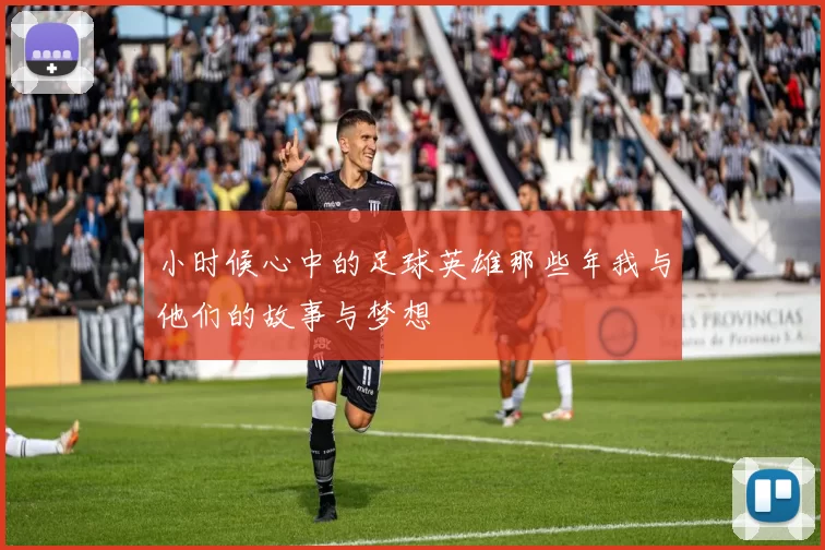 小时候心中的足球英雄那些年我与他们的故事与梦想